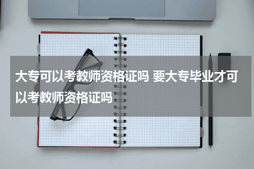 大专可以考教师资格证吗 要大专毕业才可以考教师资格证吗教育资讯网-教育行业资讯百科大全