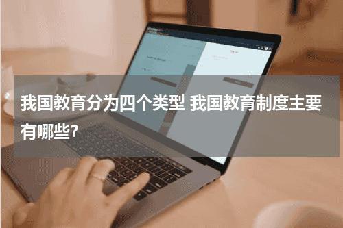 我国教育分为四个类型 我国教育制度主要有哪些？教育资讯网-教育行业资讯百科大全