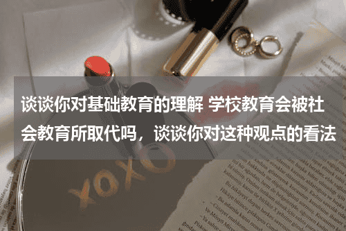 谈谈你对基础教育的理解 学校教育会被社会教育所取代吗，谈谈你对这种观点的看法教育资讯网-教育行业资讯百科大全