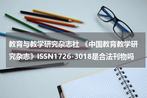 教育与教学研究杂志社 《中国教育教学研究杂志》ISSN1726-3018是合法刊物吗教育资讯网-教育行业资讯百科大全