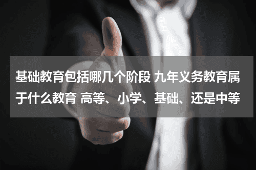基础教育包括哪几个阶段 九年义务教育属于什么教育 高等、小学、基础、还是中等教育资讯网-教育行业资讯百科大全