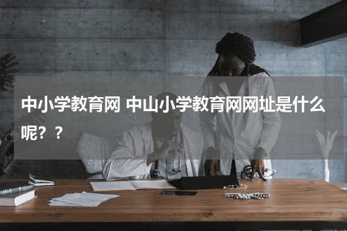 中小学教育网 中山小学教育网网址是什么呢？？教育资讯网-教育行业资讯百科大全