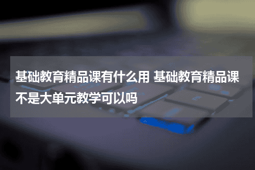 基础教育精品课有什么用 基础教育