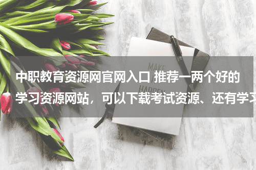 中职教育资源网官网入口 推荐一两个好的学习资源网站，可以下载考试资源、还有学习方法啊什么的？要有内容的哦！！教育资讯网-教育行业资讯百科大全