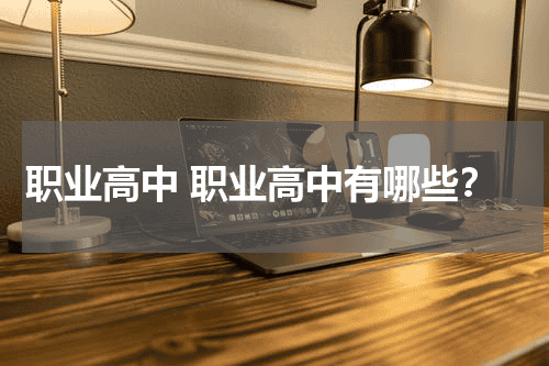 职业高中 职业高中有哪些？教育资讯网-教育行业资讯百科大全