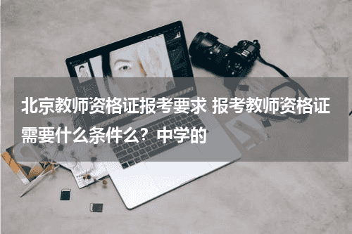 北京教师资格证报考要求 报考教师资格证需要什么条件么？中学的教育资讯网-教育行业资讯百科大全