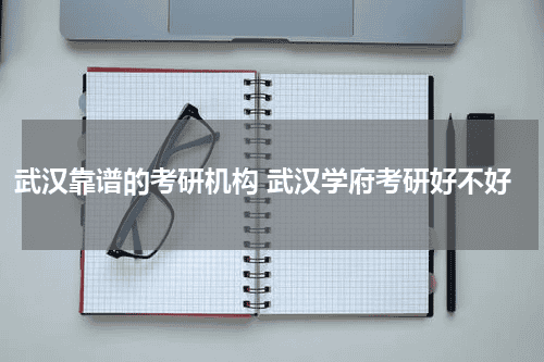 武汉靠谱的考研机构 武汉学府考研好不好教育资讯网-教育行业资讯百科大全