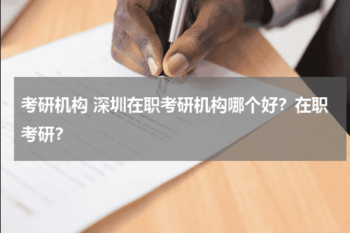 考研机构 深圳在职考研机构哪个好？在职考研？教育资讯网-教育行业资讯百科大全