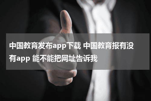 中国教育发布app下载 中国教育报有没有app 能不能把网址告诉我教育资讯网-教育行业资讯百科大全