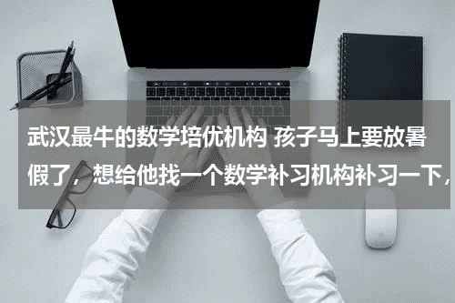 武汉最牛的数学培优机构 孩子马上要放暑假了，想给他找一个数学补习机构补习一下，也好为下学期提前做准备，请问武汉哪家培优机构好？教育资讯网-教育行业资讯百科大全