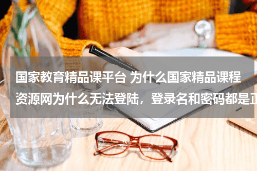 国家教育精品课平台 为什么国家精品课程资源网为什么无法登陆，登录名和密码都是正确的，甚至注册了另外一个还是不行，密码改教育资讯网-教育行业资讯百科大全