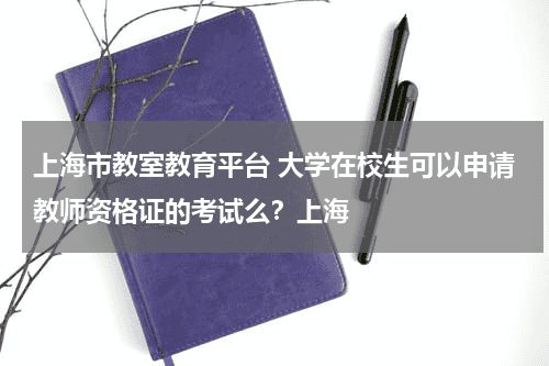 上海市教室教育平台 大学在校生可以申请教师资格证的考试么？上海教育资讯网-教育行业资讯百科大全