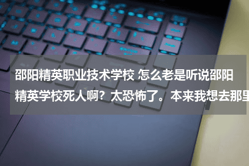 邵阳精英职业技术学校 怎么老是听说邵阳精英学校死人啊？太恐怖了。本来我想去那里读书的。。还是不去了。。怕了。。。教育资讯网-教育行业资讯百科大全