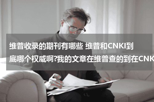 维普收录的期刊有哪些 维普和CNKI到底哪个权威啊?我的文章在维普查的到在CNKI查不到,另一篇文章CNKI有的杂志在维普 又查不到!教育资讯网-教育行业资讯百科大全