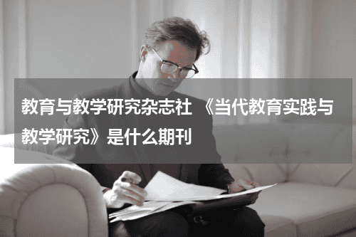 教育与教学研究杂志社 《当代教育实践与教学研究》是什么期刊教育资讯网-教育行业资讯百科大全