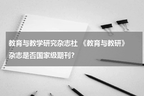 教育与教学研究杂志社 《教育与教研》 杂志是否国家级期刊？教育资讯网-教育行业资讯百科大全