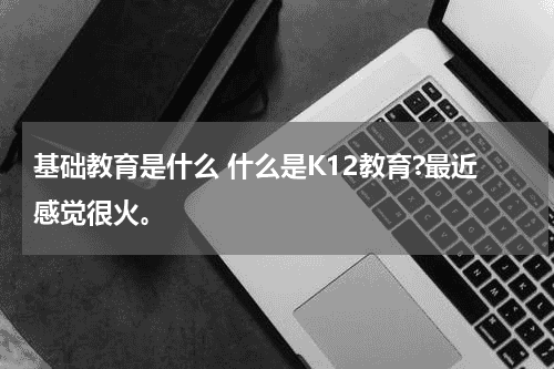 基础教育是什么 什么是K12教育?最