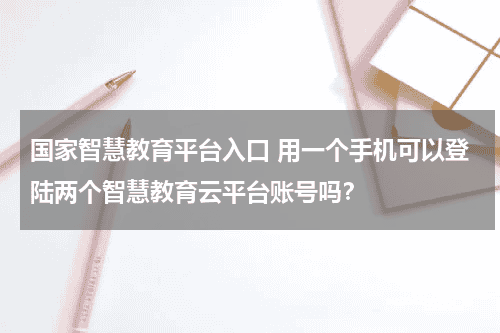 国家智慧教育平台入口 用一个手机