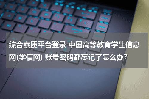 综合素质平台登录 中国高等教育学生信息网(学信网) 账号密码都忘记了怎么办?教育资讯网-教育行业资讯百科大全