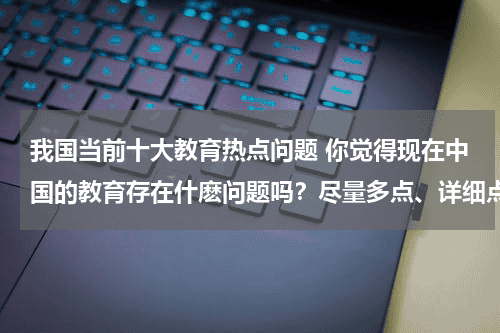 我国当前十大教育热点问题 你觉得现在中国的教育存在什麽问题吗？尽量多点、详细点?教育资讯网-教育行业资讯百科大全