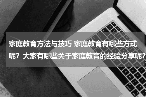 家庭教育方法与技巧 家庭教育有哪些方式呢？大家有哪些关于家庭教育的经验分享呢？教育资讯网-教育行业资讯百科大全