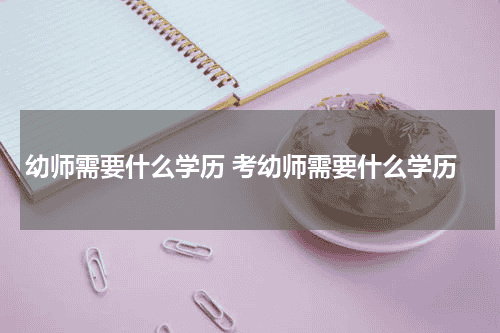 幼师需要什么学历 考幼师需要什么学历教育资讯网-教育行业资讯百科大全