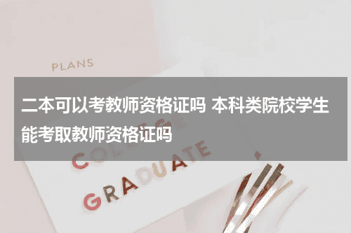 二本可以考教师资格证吗 本科类院校学生能考取教师资格证吗教育资讯网-教育行业资讯百科大全
