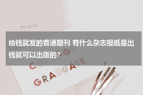 给钱就发的普通期刊 有什么杂志报纸是出钱就可以出版的？教育资讯网-教育行业资讯百科大全