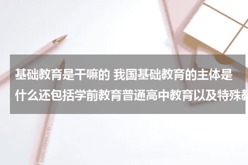 基础教育是干嘛的 我国基础教育的主体是什么还包括学前教育普通高中教育以及特殊教育教育资讯网-教育行业资讯百科大全