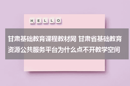甘肃基础教育课程教材网 甘肃省基础教育资源公共服务平台为什么点不开教学空间教育资讯网-教育行业资讯百科大全