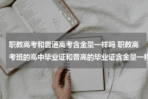 职教高考和普通高考含金量一样吗 职教高考班的高中毕业证和普高的毕业证含金量一样吗？教育资讯网-教育行业资讯百科大全