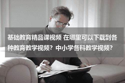 基础教育精品课视频 在哪里可以下载到各种教育教学视频？中小学各科教学视频？教育资讯网-教育行业资讯百科大全