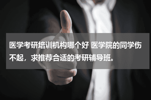 医学考研培训机构哪个好 医学院的同学伤不起，求推荐合适的考研辅导班。教育资讯网-教育行业资讯百科大全