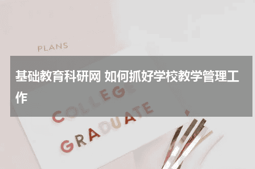基础教育科研网 如何抓好学校教学管理工作教育资讯网-教育行业资讯百科大全