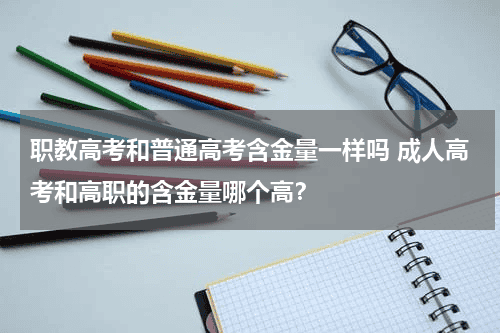 职教高考和普通高考含金量一样吗 成人高考和高职的含金量哪个高？教育资讯网-教育行业资讯百科大全