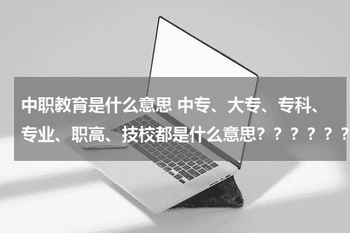 中职教育是什么意思 中专、大专、专科、专业、职高、技校都是什么意思？？？？？？？？？？？？！教育资讯网-教育行业资讯百科大全