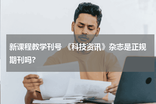 新课程教学刊号 《科技资讯》杂志是正规期刊吗?教育资讯网-教育行业资讯百科大全