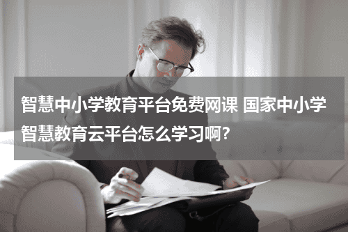 智慧中小学教育平台免费网课 国家中小学智慧教育云平台怎么学习啊？教育资讯网-教育行业资讯百科大全