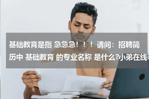 基础教育是指 急急急！！！请问：招聘简历中 基础教育 的专业名称 是什么?小弟在线等！十分钟之内给答案，谢谢！教育资讯网-教育行业资讯百科大全