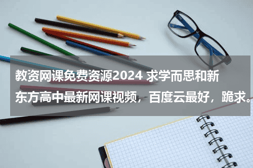 教资网课免费资源2024 求学而思和新东方高中最新网课视频，百度云最好，跪求。。。教育资讯网-教育行业资讯百科大全