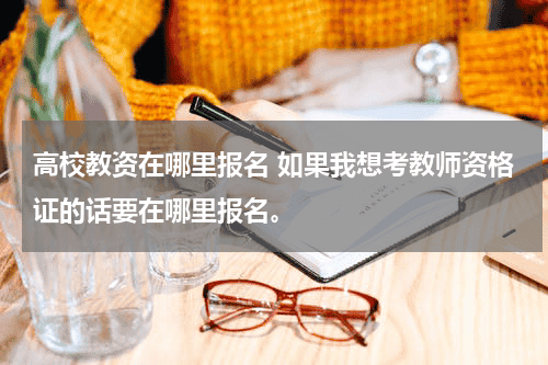 高校教资在哪里报名 如果我想考教师资格证的话要在哪里报名。教育资讯网-教育行业资讯百科大全