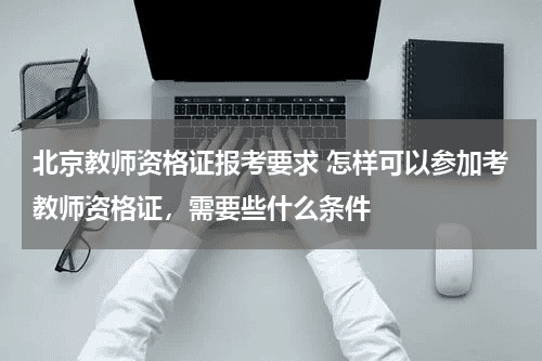 北京教师资格证报考要求 怎样可以参加考教师资格证，需要些什么条件教育资讯网-教育行业资讯百科大全