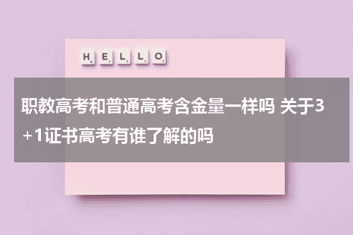 职教高考和普通高考含金量一样吗 关于3+1证书高考有谁了解的吗教育资讯网-教育行业资讯百科大全