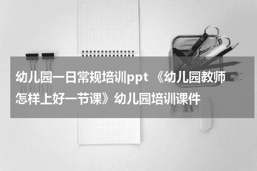 幼儿园一日常规培训ppt 《幼儿园教师怎样上好一节课》幼儿园培训课件教育资讯网-教育行业资讯百科大全