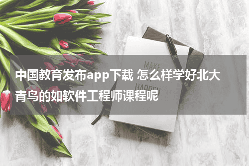 中国教育发布app下载 怎么样学好北大青鸟的如软件工程师课程呢教育资讯网-教育行业资讯百科大全