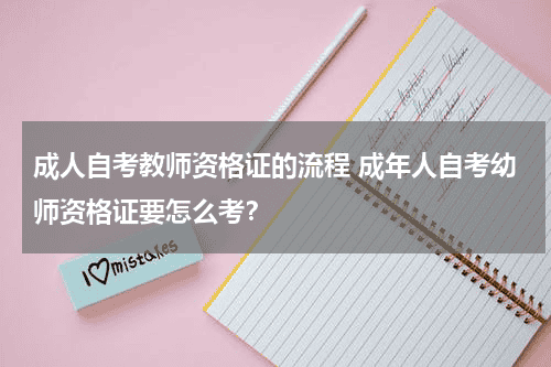 成人自考教师资格证的流程 成年人自考幼师资格证要怎么考？教育资讯网-教育行业资讯百科大全