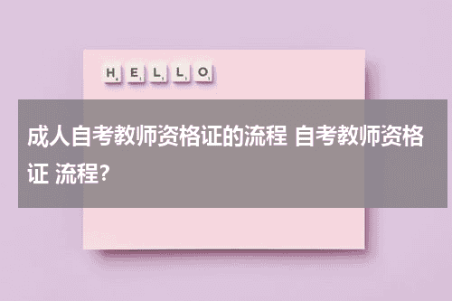 成人自考教师资格证的流程 自考教师资格证 流程？教育资讯网-教育行业资讯百科大全