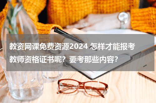 教资网课免费资源2024 怎样才能报考教师资格证书呢？要考那些内容？教育资讯网-教育行业资讯百科大全