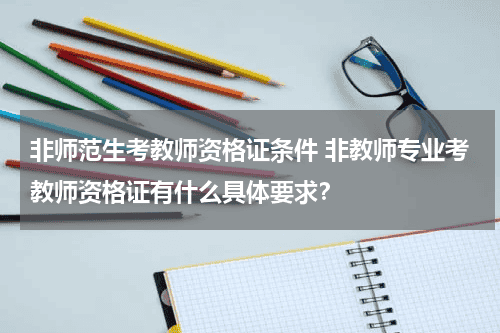 非师范生考教师资格证条件 非教师专业考教师资格证有什么具体要求？教育资讯网-教育行业资讯百科大全