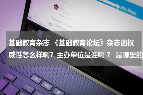 基础教育杂志 《基础教育论坛》杂志的权威性怎么样啊？主办单位是谁啊 ？ 是哪里的啊？说详细点！教育资讯网-教育行业资讯百科大全